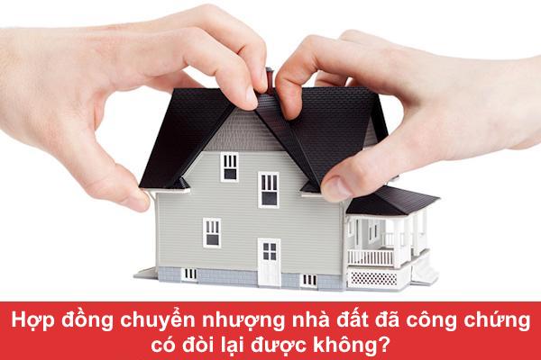 Hợp đồng chuyển nhượng nhà đất đã công chứng có đòi lại được không?