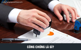 Công chứng là gì? Tại sao cần công chứng?